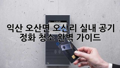 익산 오산면 오산리 실내 공기 정화 청소 완벽 가이드