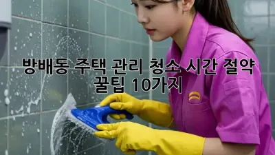 방배동 주택 관리 청소: 시간 절약 꿀팁 10가지